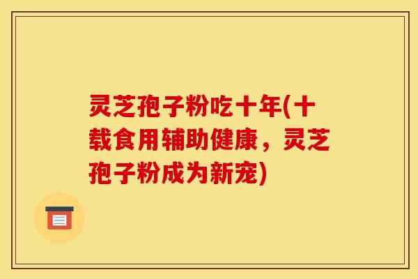 灵芝孢子粉吃十年(十载食用辅助健康，灵芝孢子粉成为新宠)