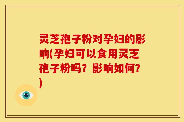 灵芝孢子粉对孕妇的影响(孕妇可以食用灵芝孢子粉吗?影响如何?)