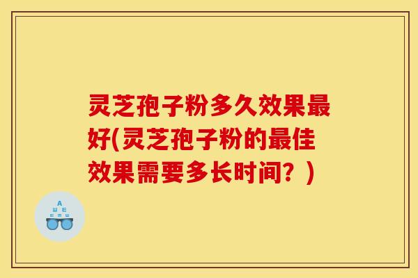 灵芝孢子粉多久效果最好(灵芝孢子粉的最佳效果需要多长时间？)