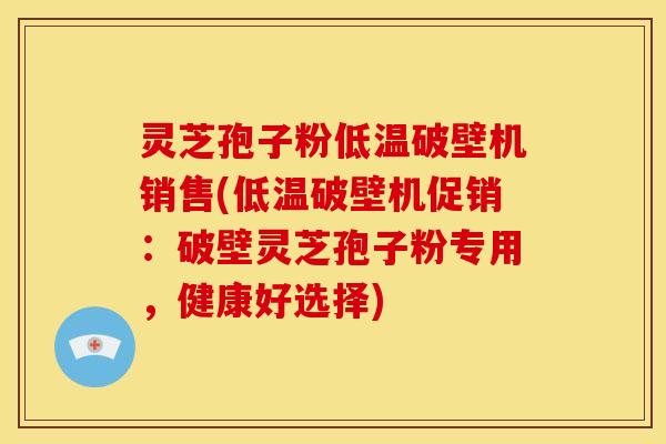 灵芝孢子粉低温破壁机销售(低温破壁机促销:破壁灵芝孢子粉专用,健康好选择)