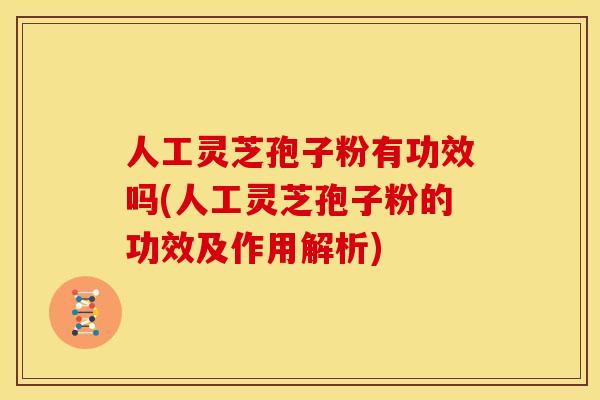 人工灵芝孢子粉有功效吗(人工灵芝孢子粉的功效及作用解析)