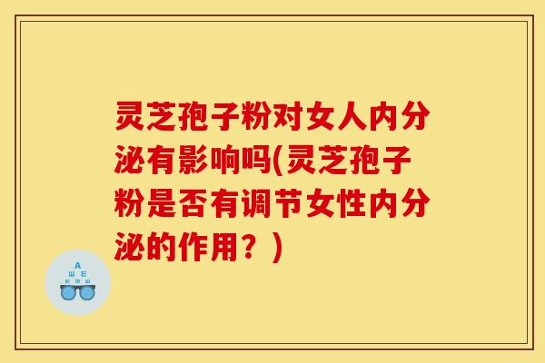 灵芝孢子粉对女人内分泌有影响吗(灵芝孢子粉是否有调节女性内分泌的作用?)