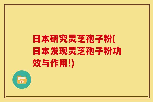 日本研究灵芝孢子粉(日本发现灵芝孢子粉功效与作用!)