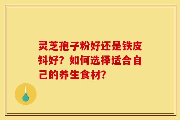 灵芝孢子粉好还是铁皮钭好?如何选择适合自己的养生食材?