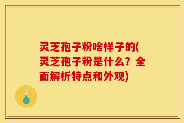 灵芝孢子粉啥样子的(灵芝孢子粉是什么？全面解析特点和外观)