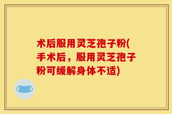 术后服用灵芝孢子粉(手术后，服用灵芝孢子粉可缓解身体不适)