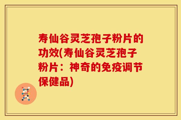 寿仙谷灵芝孢子粉片的功效(寿仙谷灵芝孢子粉片:神奇的免疫调节保健品)