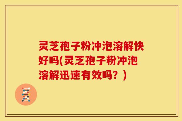 灵芝孢子粉冲泡溶解快好吗(灵芝孢子粉冲泡溶解迅速有效吗?)