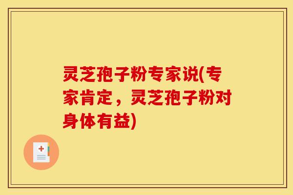 灵芝孢子粉专家说(专家肯定，灵芝孢子粉对身体有益)