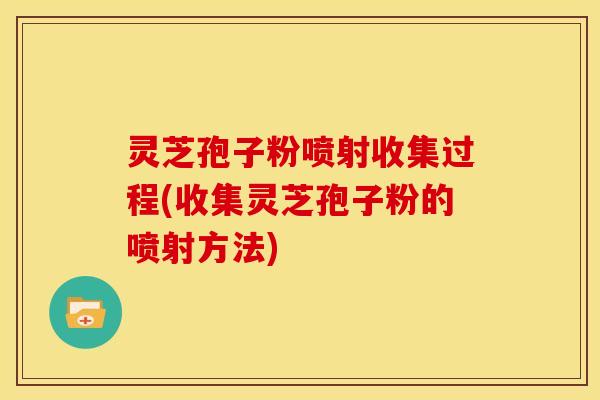 灵芝孢子粉喷射收集过程(收集灵芝孢子粉的喷射方法)