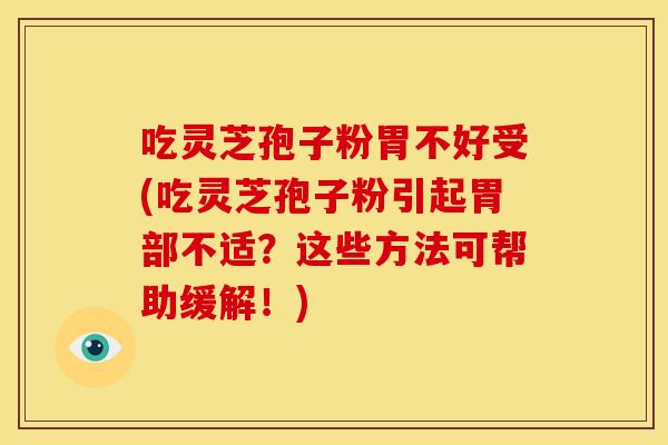 吃灵芝孢子粉胃不好受(吃灵芝孢子粉引起胃部不适?这些方法可帮助缓解!)