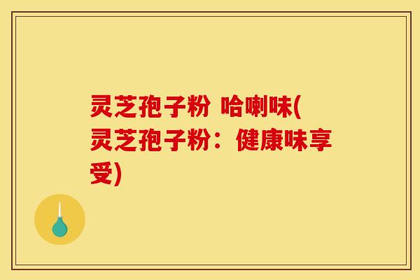 灵芝孢子粉 哈喇味(灵芝孢子粉:健康味享受)