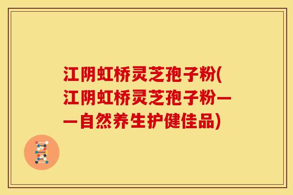 江阴虹桥灵芝孢子粉(江阴虹桥灵芝孢子粉——自然养生护健佳品)