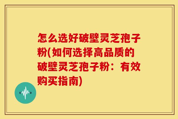 怎么选好破壁灵芝孢子粉(如何选择高品质的破壁灵芝孢子粉:有效购买指南)