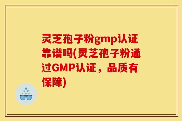 灵芝孢子粉gmp认证靠谱吗(灵芝孢子粉通过GMP认证,品质有保障)