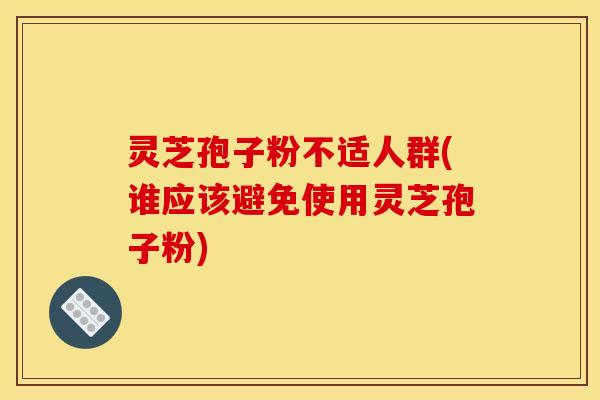 灵芝孢子粉不适人群(谁应该避免使用灵芝孢子粉)