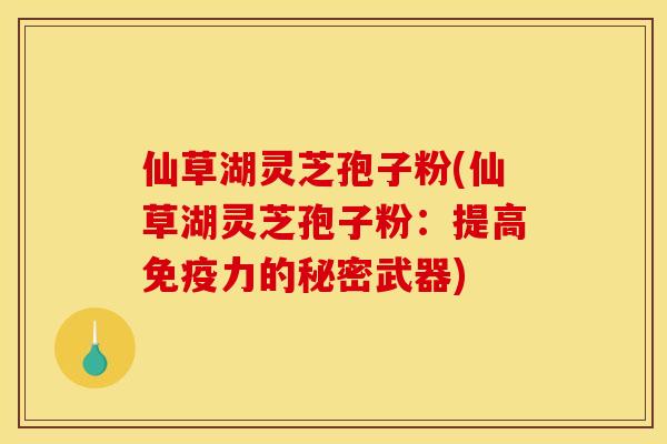 仙草湖灵芝孢子粉(仙草湖灵芝孢子粉:提高免疫力的秘密武器)