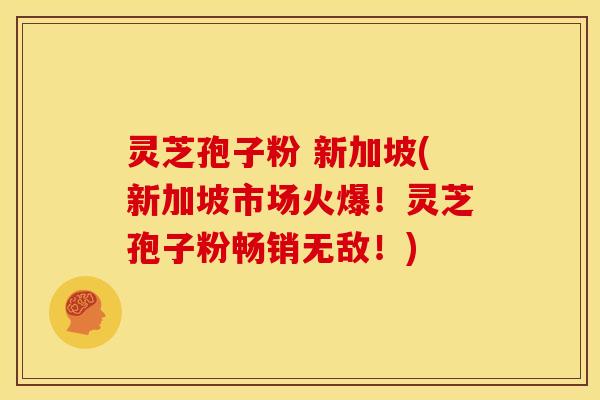 灵芝孢子粉 新加坡(新加坡市场火爆!灵芝孢子粉畅销无敌!)