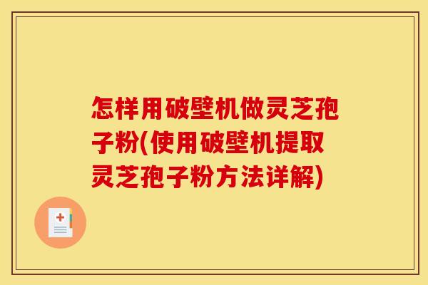 怎样用破壁机做灵芝孢子粉(使用破壁机提取灵芝孢子粉方法详解)