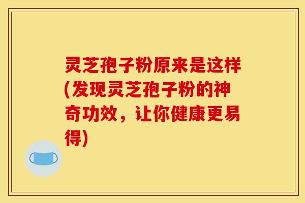 灵芝孢子粉原来是这样(发现灵芝孢子粉的神奇功效,让你健康更易得)