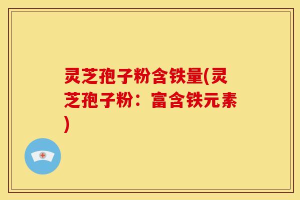 灵芝孢子粉含铁量(灵芝孢子粉：富含铁元素)