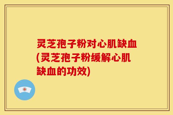 灵芝孢子粉对心肌缺血(灵芝孢子粉缓解心肌缺血的功效)