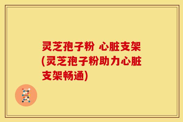 灵芝孢子粉 心脏支架(灵芝孢子粉助力心脏支架畅通)