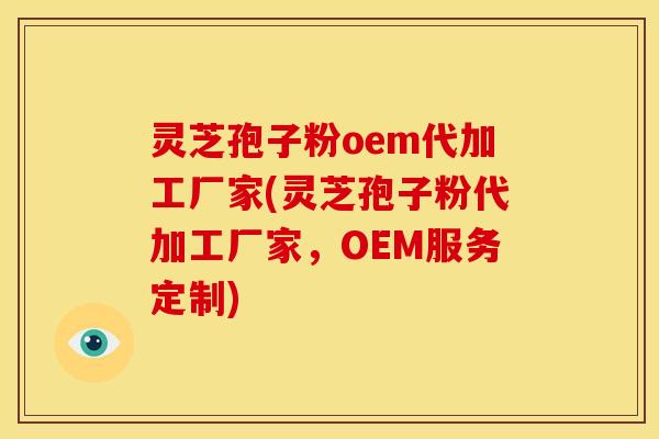灵芝孢子粉oem代加工厂家(灵芝孢子粉代加工厂家,OEM服务定制)