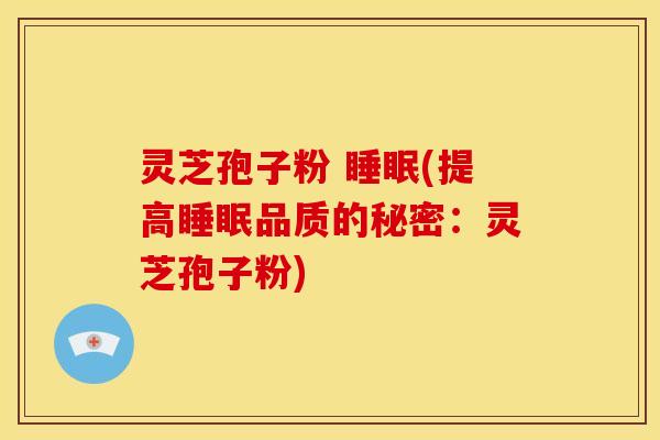 灵芝孢子粉 睡眠(提高睡眠品质的秘密:灵芝孢子粉)