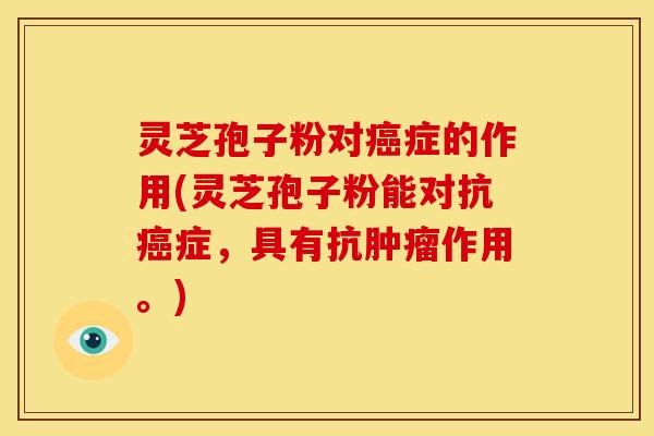 灵芝孢子粉对癌症的作用(灵芝孢子粉能对抗癌症，具有抗肿瘤作用。)