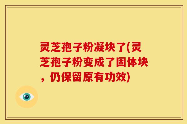 灵芝孢子粉凝块了(灵芝孢子粉变成了固体块，仍保留原有功效)