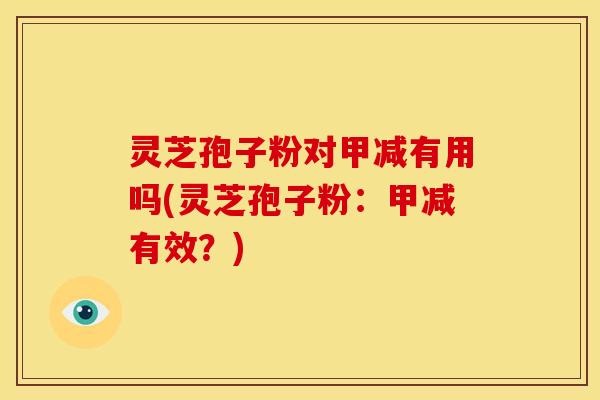 灵芝孢子粉对甲减有用吗(灵芝孢子粉：甲减有效？)