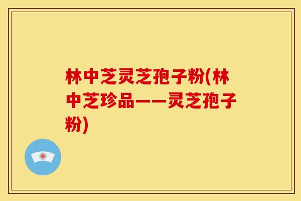 林中芝灵芝孢子粉(林中芝珍品——灵芝孢子粉)