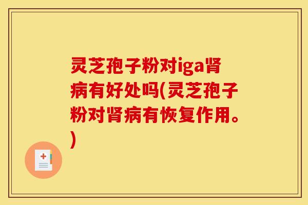 灵芝孢子粉对iga肾病有好处吗(灵芝孢子粉对肾病有恢复作用。)