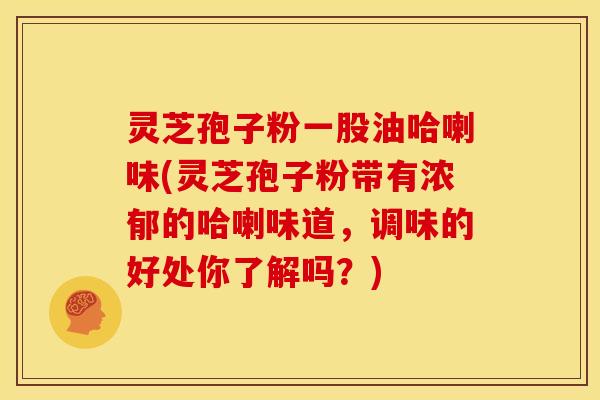 灵芝孢子粉一股油哈喇味(灵芝孢子粉带有浓郁的哈喇味道，调味的好处你了解吗？)