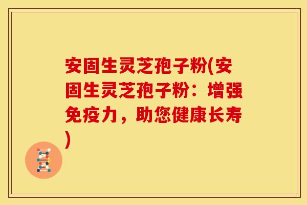 安固生灵芝孢子粉(安固生灵芝孢子粉：增强免疫力，助您健康长寿)