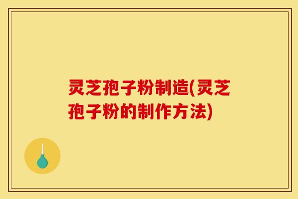 灵芝孢子粉制造(灵芝孢子粉的制作方法)