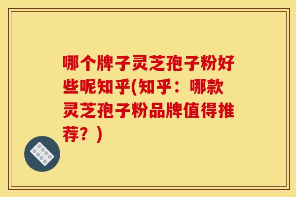 哪个牌子灵芝孢子粉好些呢知乎(知乎:哪款灵芝孢子粉品牌值得推荐?)