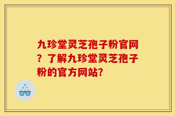 九珍堂灵芝孢子粉官网?了解九珍堂灵芝孢子粉的官方网站?