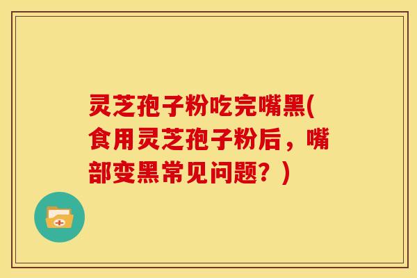 灵芝孢子粉吃完嘴黑(食用灵芝孢子粉后,嘴部变黑常见问题?)