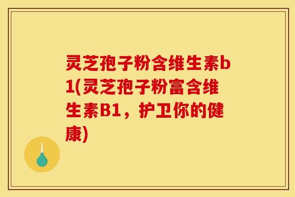 灵芝孢子粉含维生素b1(灵芝孢子粉富含维生素B1,护卫你的健康)