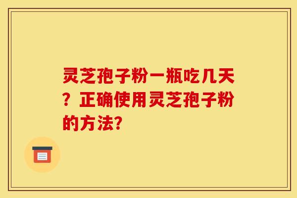 灵芝孢子粉一瓶吃几天？正确使用灵芝孢子粉的方法？