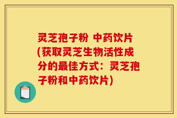 灵芝孢子粉 中药饮片(获取灵芝生物活性成分的最佳方式:灵芝孢子粉和中药饮片)