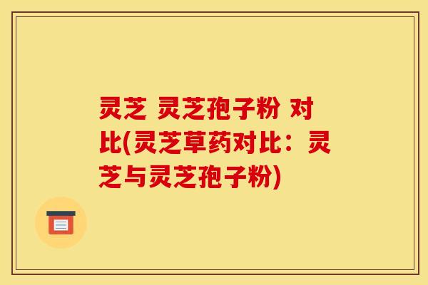 灵芝 灵芝孢子粉 对比(灵芝草药对比：灵芝与灵芝孢子粉)