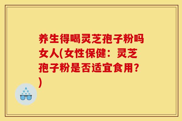 养生得喝灵芝孢子粉吗女人(女性保健:灵芝孢子粉是否适宜食用?)