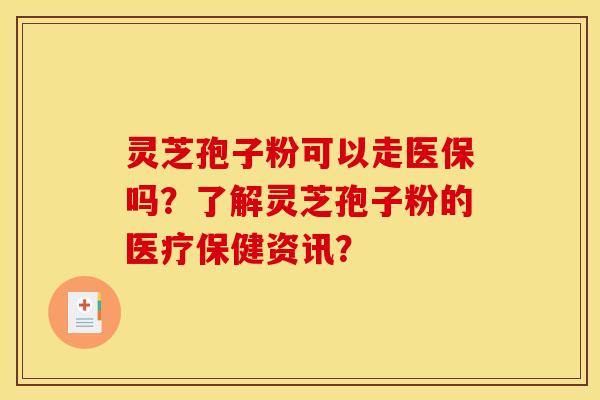 灵芝孢子粉可以走医保吗？了解灵芝孢子粉的医疗保健资讯？