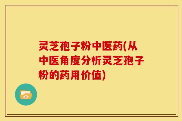 灵芝孢子粉中医药(从中医角度分析灵芝孢子粉的药用价值)