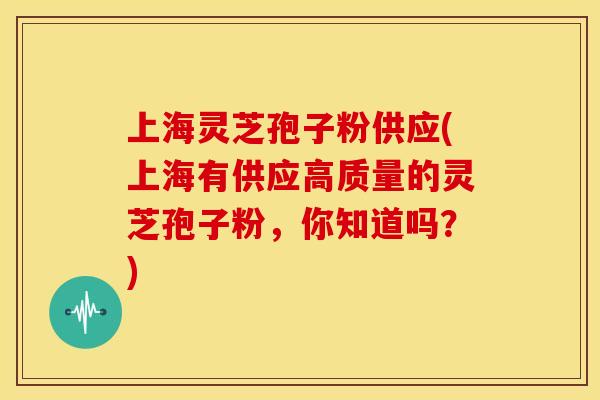 上海灵芝孢子粉供应(上海有供应高质量的灵芝孢子粉,你知道吗?)