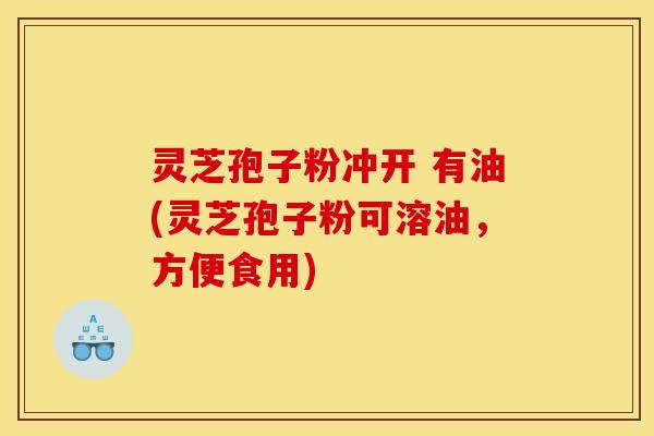 灵芝孢子粉冲开 有油(灵芝孢子粉可溶油,方便食用)