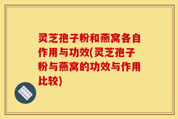灵芝孢子粉和燕窝各自作用与功效(灵芝孢子粉与燕窝的功效与作用比较)